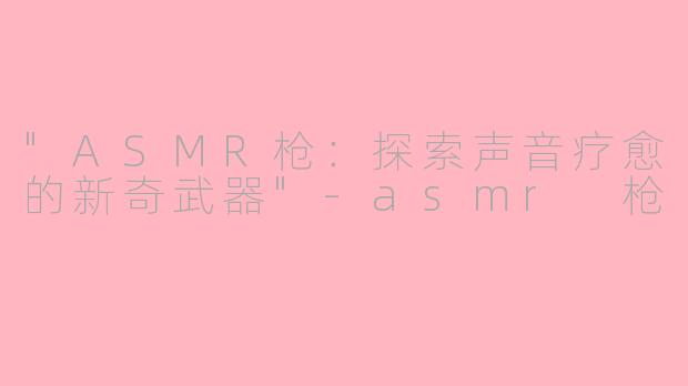 "ASMR枪：探索声音疗愈的新奇武器"