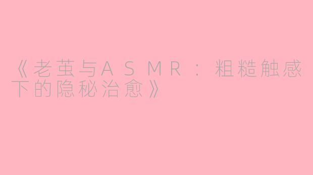 《老茧与ASMR：粗糙触感下的隐秘治愈》