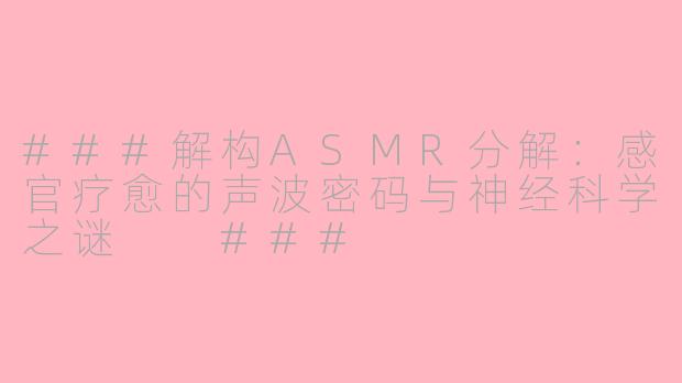 ###解构ASMR分解：感官疗愈的声波密码与神经科学之谜

###