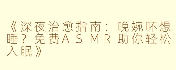 《深夜治愈指南：晚婉吥想睡？免费ASMR助你轻松入眠》