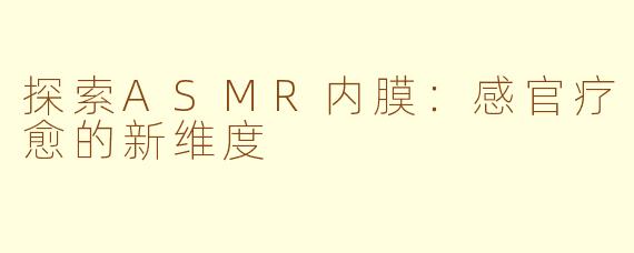 探索ASMR内膜：感官疗愈的新维度