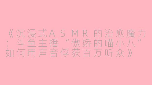 《沉浸式ASMR的治愈魔力：斗鱼主播“傲娇的喵小八”如何用声音俘获百万听众》