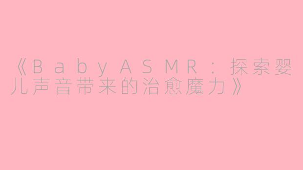 《BabyASMR：探索婴儿声音带来的治愈魔力》
