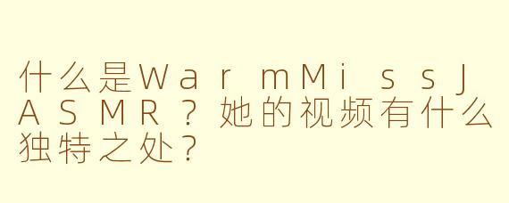 什么是WarmMissJASMR？她的视频有什么独特之处？