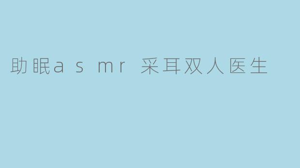 什么是“助眠ASMR采耳双人医生”?这种视频如何帮助改善睡眠?