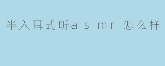 半入耳式听asmr怎么样
