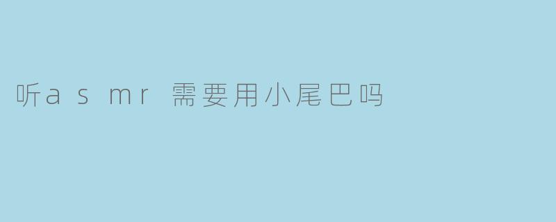 听asmr需要用小尾巴吗