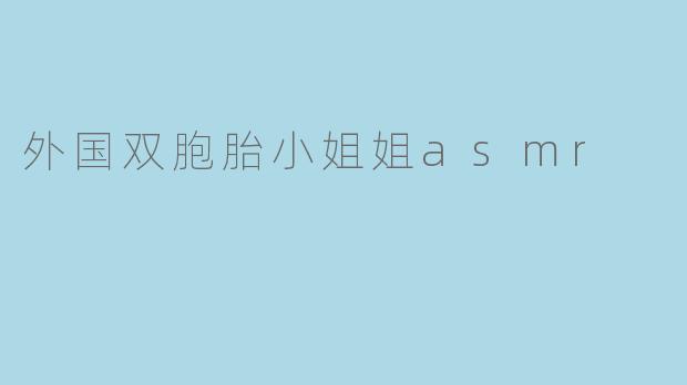 最近迷上了外国双胞胎小姐姐的ASMR视频,她们的内容有什么独特之处吗?