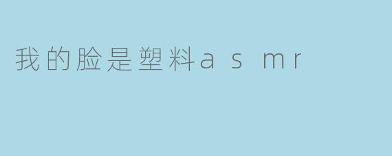 我的脸是塑料asmr