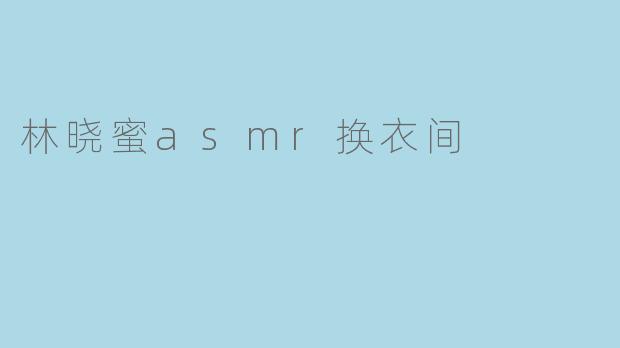 林晓蜜asmr换衣间