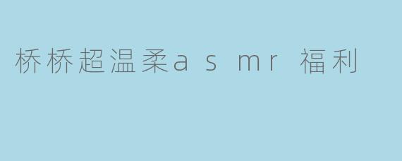 桥桥超温柔asmr福利