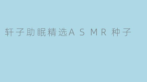 轩子助眠精选ASMR种子