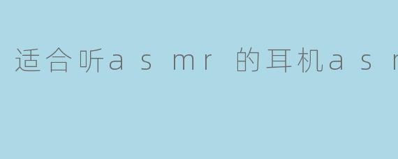 适合听asmr的耳机asmr