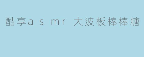 酷享asmr大波板棒棒糖