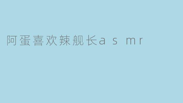 阿蛋喜欢辣舰长asmr