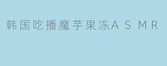 韩国吃播中常见的魔芋果冻ASMR有什么独特之处？