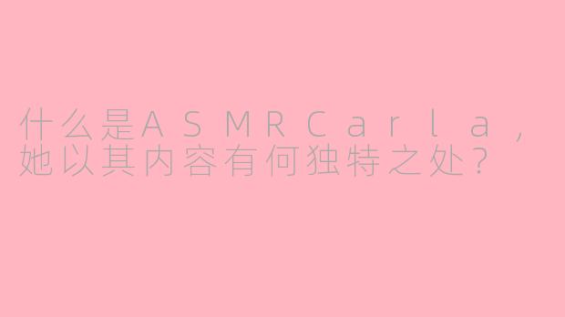 什么是ASMRCarla,她以其内容有何独特之处?