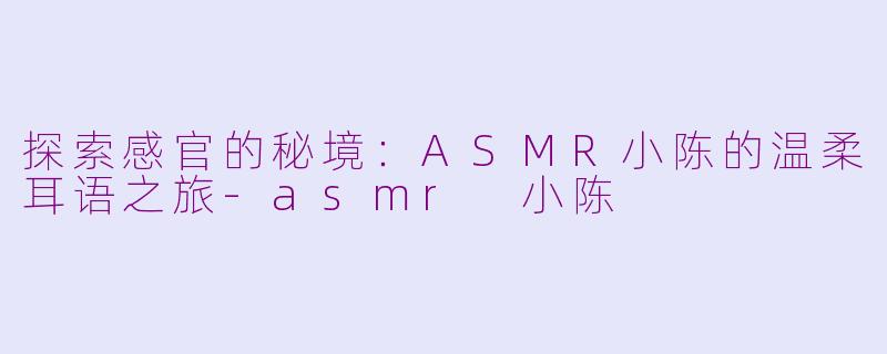 探索感官的秘境：ASMR小陈的温柔耳语之旅-asmr 小陈
