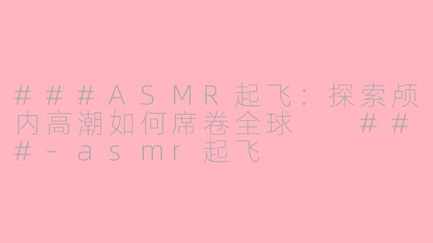 ###ASMR起飞：探索颅内高潮如何席卷全球

###-asmr起飞