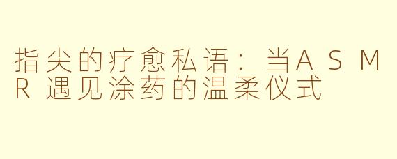 指尖的疗愈私语：当ASMR遇见涂药的温柔仪式