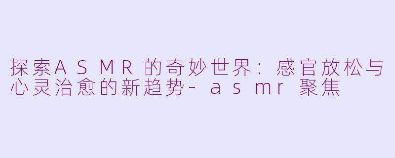 探索ASMR的奇妙世界：感官放松与心灵治愈的新趋势-asmr聚焦