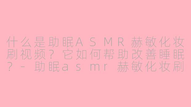 什么是助眠ASMR赫敏化妆刷视频？它如何帮助改善睡眠？