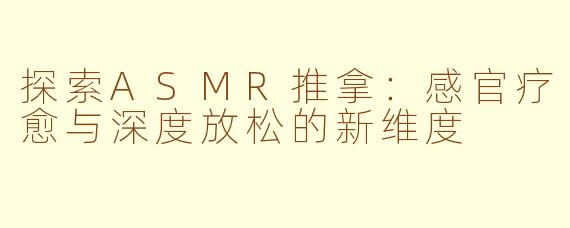 探索ASMR推拿：感官疗愈与深度放松的新维度