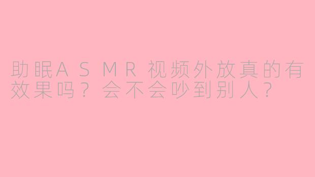 助眠ASMR视频外放真的有效果吗？会不会吵到别人？