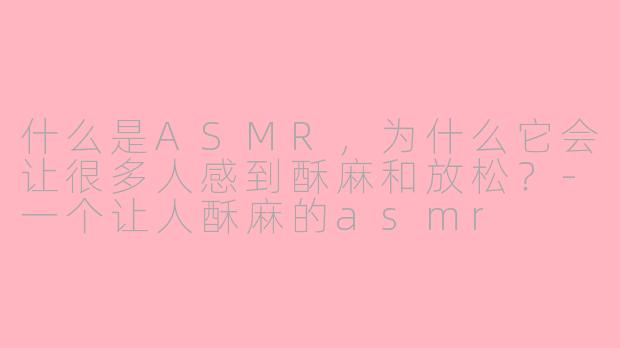 什么是ASMR，为什么它会让很多人感到酥麻和放松？-一个让人酥麻的asmr