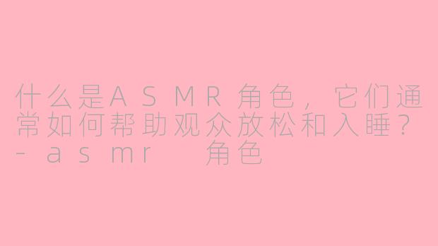 什么是ASMR角色，它们通常如何帮助观众放松和入睡？-asmr 角色