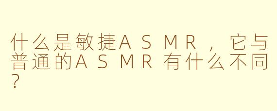 什么是敏捷ASMR，它与普通的ASMR有什么不同？