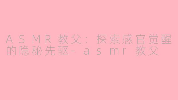 ASMR教父：探索感官觉醒的隐秘先驱-asmr教父