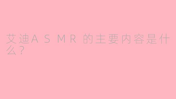 艾迪ASMR的主要内容是什么？
