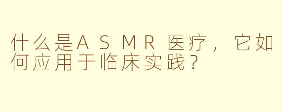 什么是ASMR医疗，它如何应用于临床实践？