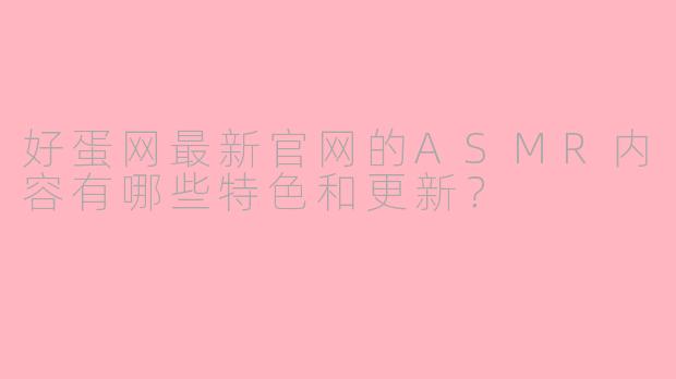 好蛋网最新官网的ASMR内容有哪些特色和更新？