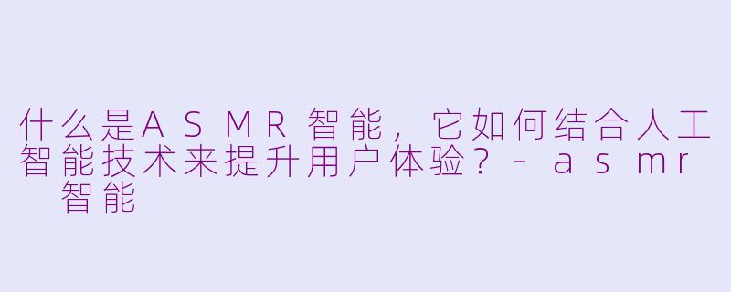 什么是ASMR智能，它如何结合人工智能技术来提升用户体验？-asmr 智能
