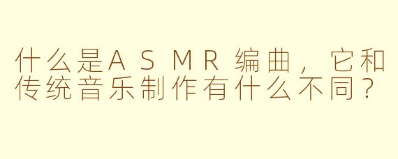 什么是ASMR编曲，它和传统音乐制作有什么不同？