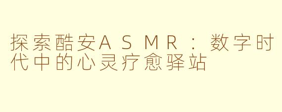 探索酷安ASMR：数字时代中的心灵疗愈驿站
