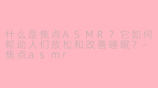 什么是焦点ASMR?它如何帮助人们放松和改善睡眠?