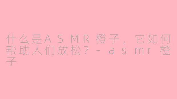 什么是ASMR橙子，它如何帮助人们放松？-asmr橙子