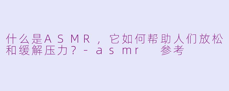 什么是ASMR，它如何帮助人们放松和缓解压力？-asmr 参考