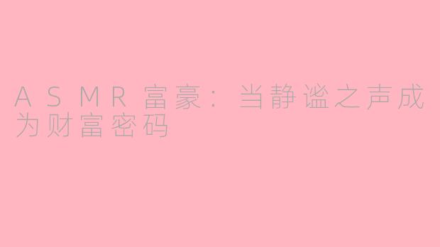 ASMR富豪：当静谧之声成为财富密码