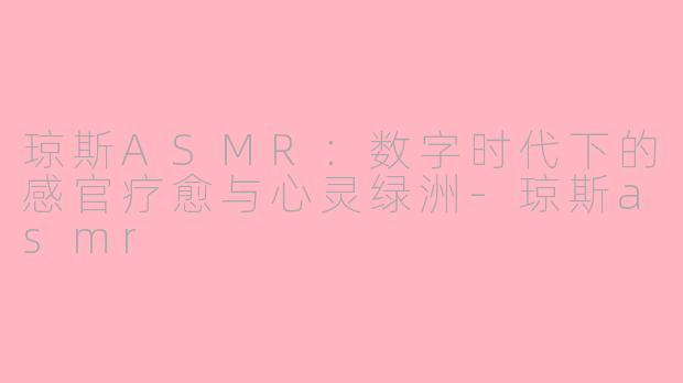 琼斯ASMR：数字时代下的感官疗愈与心灵绿洲-琼斯asmr