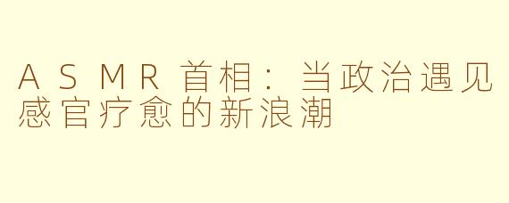 ASMR首相：当政治遇见感官疗愈的新浪潮