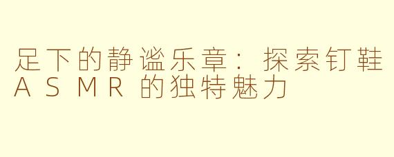 足下的静谧乐章:探索钉鞋ASMR的独特魅力