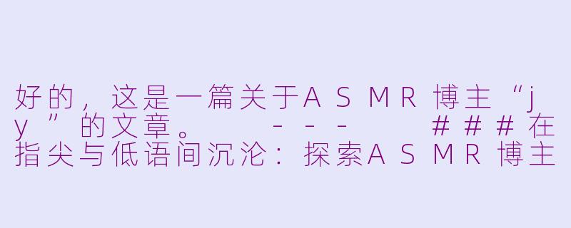 好的，这是一篇关于ASMR博主“jy”的文章。

---

###在指尖与低语间沉沦：探索ASMR博主Jy的静谧治愈宇宙

###-asmr   jy