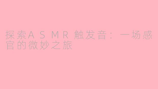 探索ASMR触发音：一场感官的微妙之旅