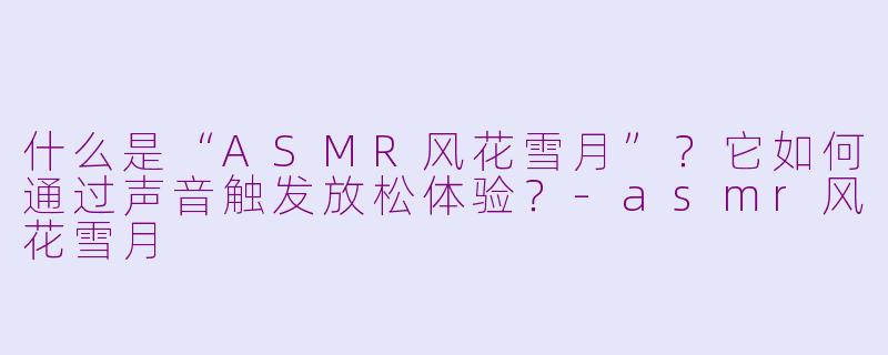 什么是“ASMR风花雪月”？它如何通过声音触发放松体验？-asmr风花雪月