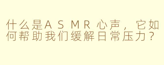 什么是ASMR心声，它如何帮助我们缓解日常压力？