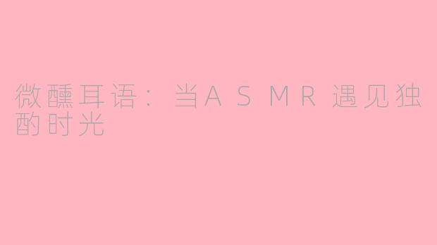 微醺耳语：当ASMR遇见独酌时光